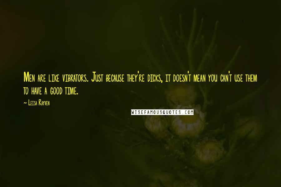 Leisa Rayven Quotes: Men are like vibrators. Just because they're dicks, it doesn't mean you can't use them to have a good time.