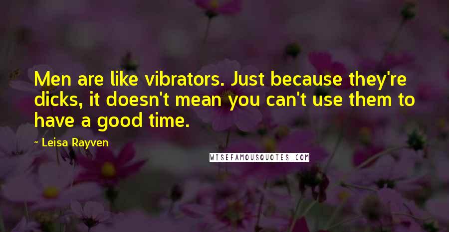 Leisa Rayven Quotes: Men are like vibrators. Just because they're dicks, it doesn't mean you can't use them to have a good time.