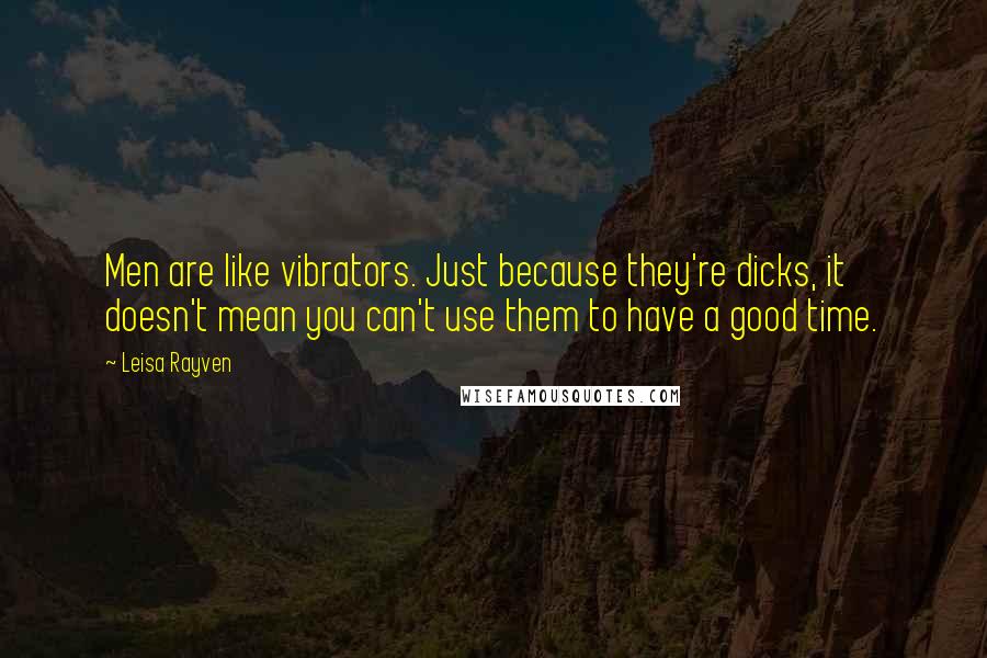 Leisa Rayven Quotes: Men are like vibrators. Just because they're dicks, it doesn't mean you can't use them to have a good time.