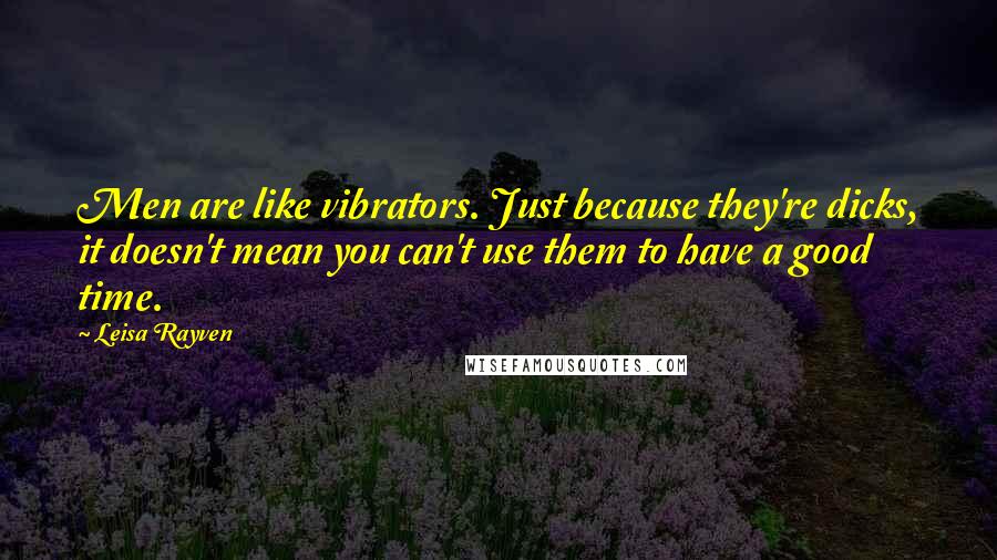 Leisa Rayven Quotes: Men are like vibrators. Just because they're dicks, it doesn't mean you can't use them to have a good time.