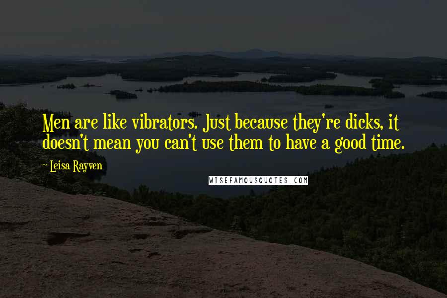 Leisa Rayven Quotes: Men are like vibrators. Just because they're dicks, it doesn't mean you can't use them to have a good time.