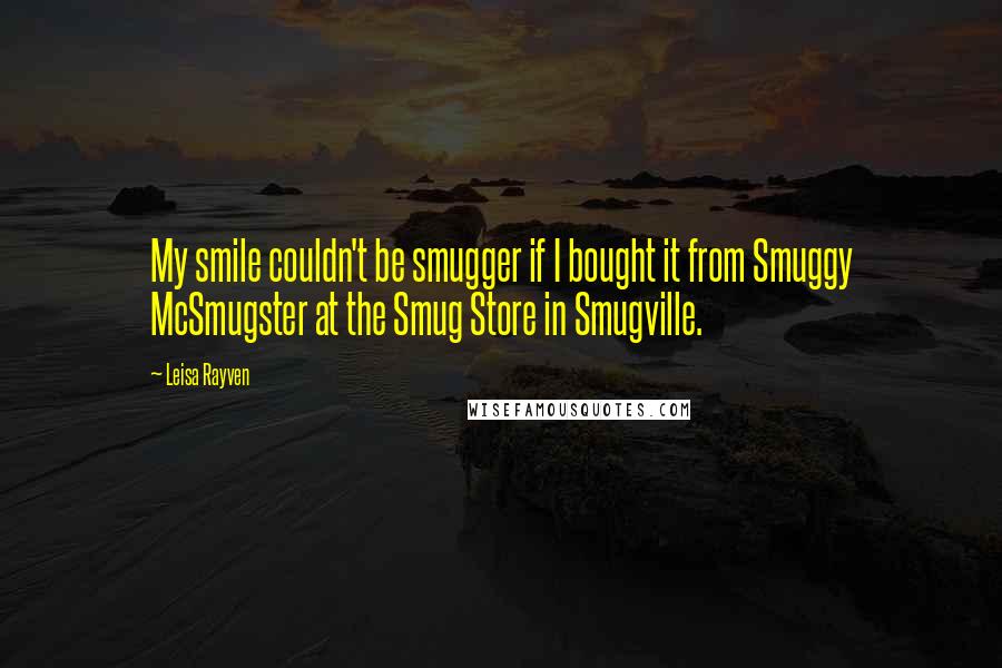 Leisa Rayven Quotes: My smile couldn't be smugger if I bought it from Smuggy McSmugster at the Smug Store in Smugville.