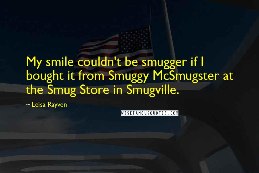 Leisa Rayven Quotes: My smile couldn't be smugger if I bought it from Smuggy McSmugster at the Smug Store in Smugville.