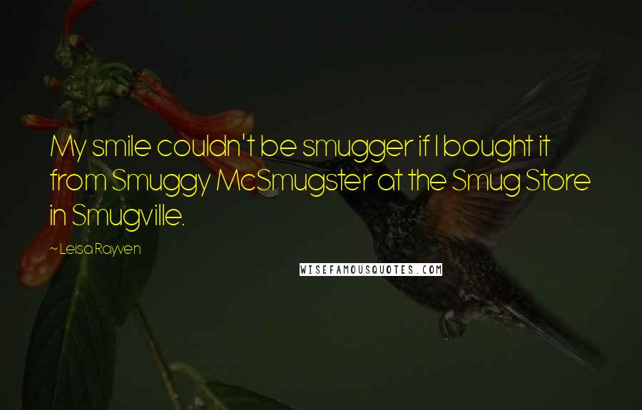 Leisa Rayven Quotes: My smile couldn't be smugger if I bought it from Smuggy McSmugster at the Smug Store in Smugville.
