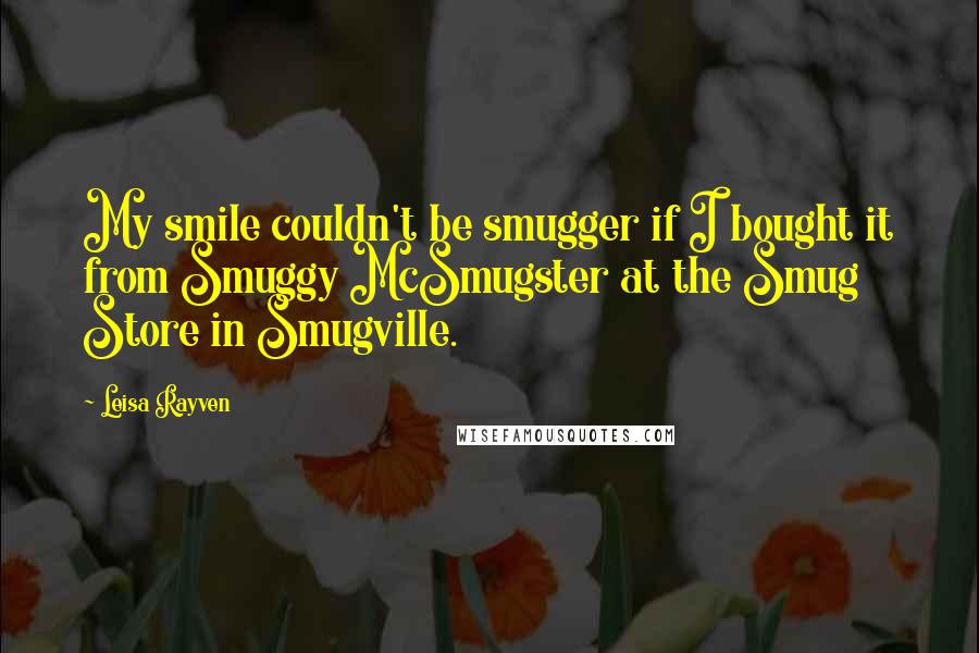 Leisa Rayven Quotes: My smile couldn't be smugger if I bought it from Smuggy McSmugster at the Smug Store in Smugville.