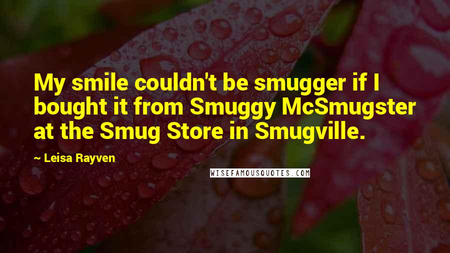 Leisa Rayven Quotes: My smile couldn't be smugger if I bought it from Smuggy McSmugster at the Smug Store in Smugville.