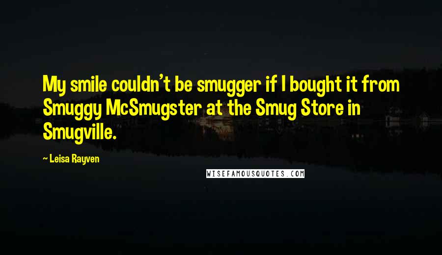 Leisa Rayven Quotes: My smile couldn't be smugger if I bought it from Smuggy McSmugster at the Smug Store in Smugville.