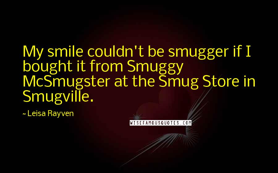 Leisa Rayven Quotes: My smile couldn't be smugger if I bought it from Smuggy McSmugster at the Smug Store in Smugville.