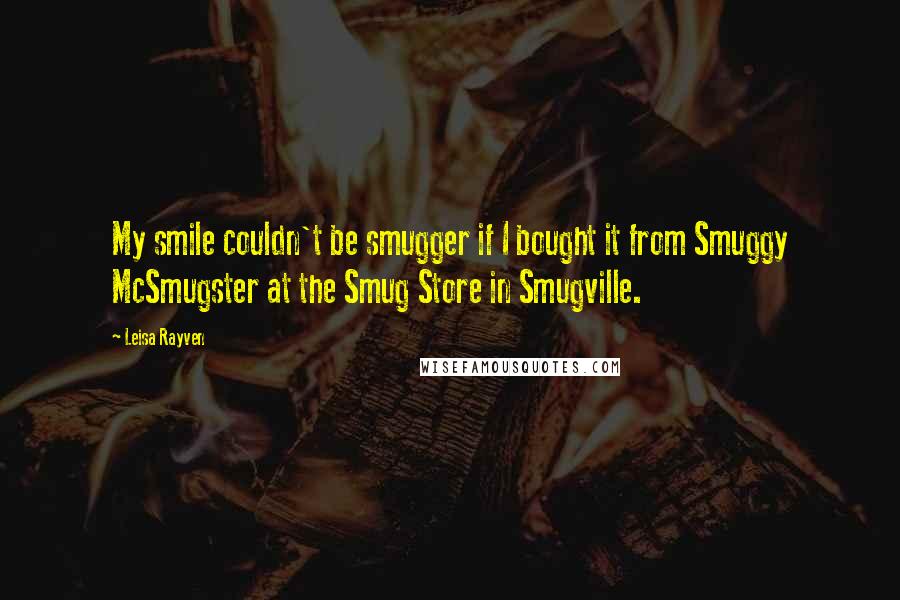 Leisa Rayven Quotes: My smile couldn't be smugger if I bought it from Smuggy McSmugster at the Smug Store in Smugville.