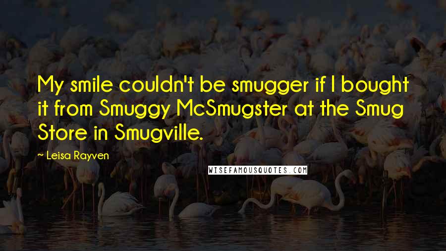 Leisa Rayven Quotes: My smile couldn't be smugger if I bought it from Smuggy McSmugster at the Smug Store in Smugville.