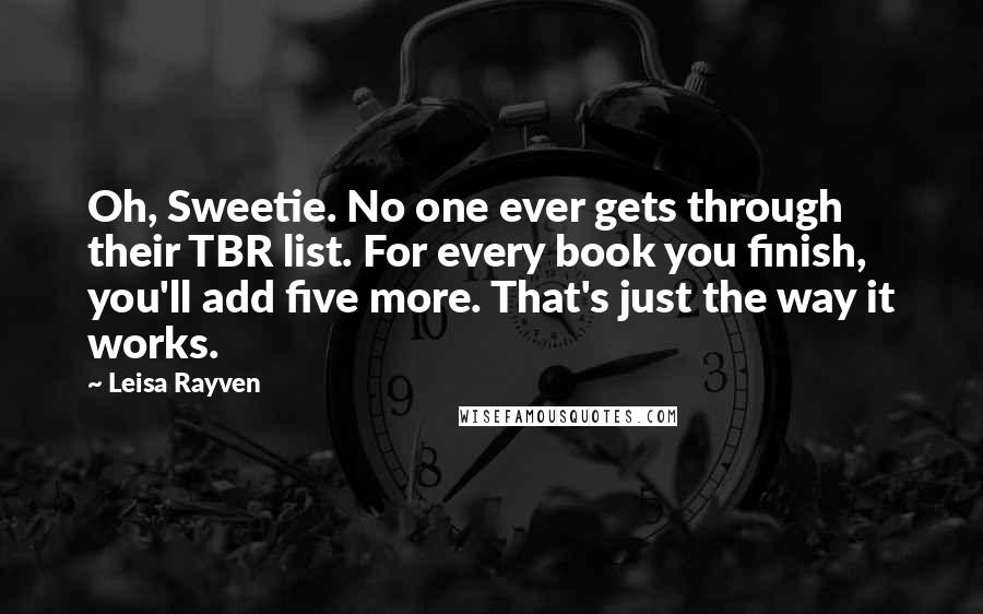 Leisa Rayven Quotes: Oh, Sweetie. No one ever gets through their TBR list. For every book you finish, you'll add five more. That's just the way it works.