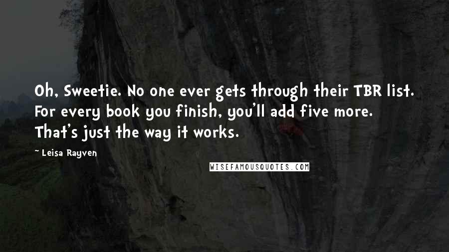 Leisa Rayven Quotes: Oh, Sweetie. No one ever gets through their TBR list. For every book you finish, you'll add five more. That's just the way it works.