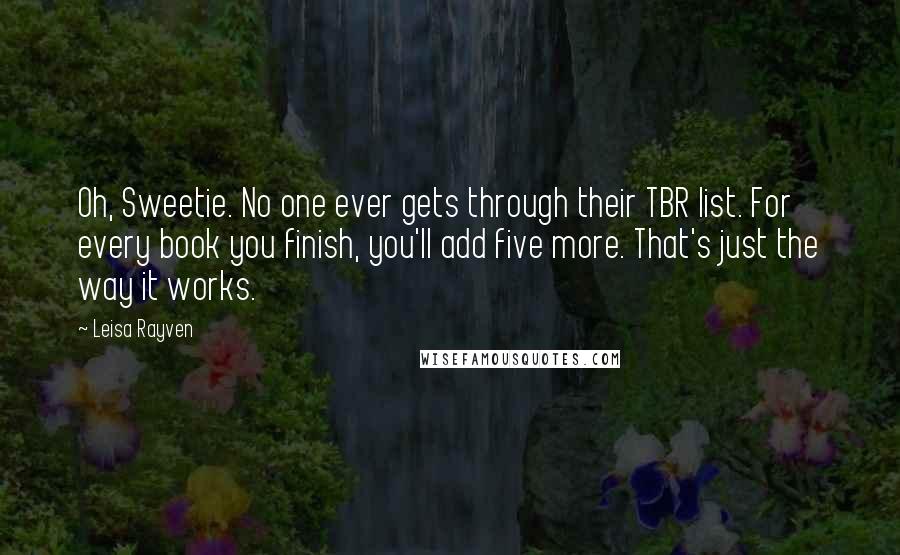 Leisa Rayven Quotes: Oh, Sweetie. No one ever gets through their TBR list. For every book you finish, you'll add five more. That's just the way it works.