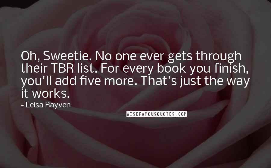 Leisa Rayven Quotes: Oh, Sweetie. No one ever gets through their TBR list. For every book you finish, you'll add five more. That's just the way it works.
