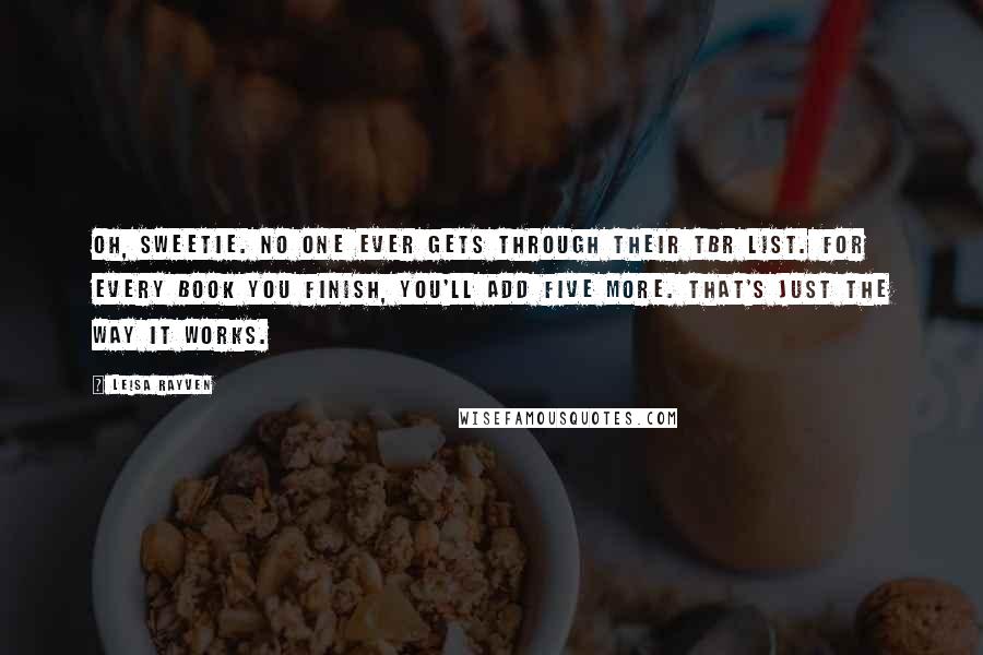 Leisa Rayven Quotes: Oh, Sweetie. No one ever gets through their TBR list. For every book you finish, you'll add five more. That's just the way it works.