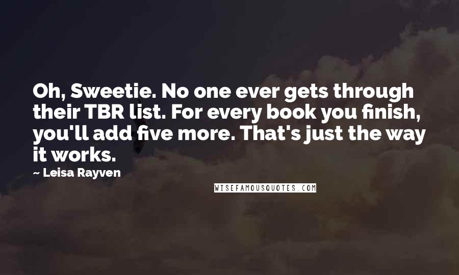 Leisa Rayven Quotes: Oh, Sweetie. No one ever gets through their TBR list. For every book you finish, you'll add five more. That's just the way it works.