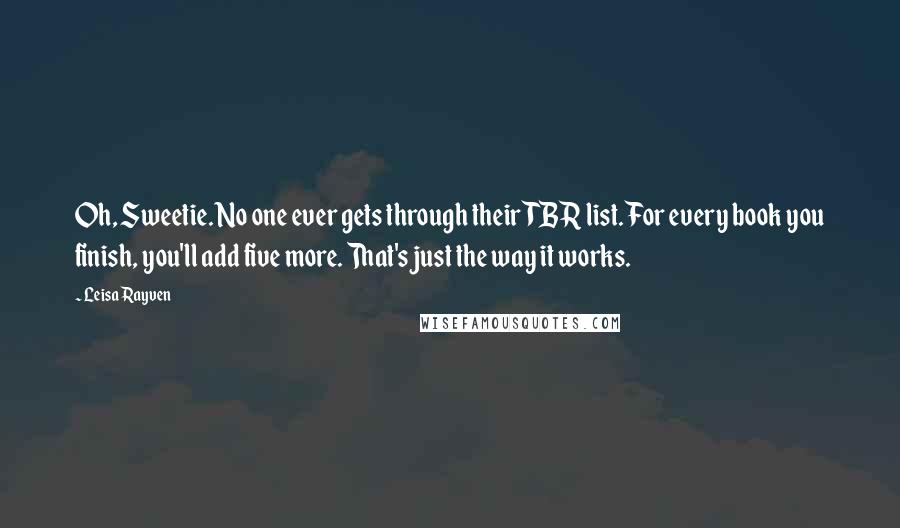 Leisa Rayven Quotes: Oh, Sweetie. No one ever gets through their TBR list. For every book you finish, you'll add five more. That's just the way it works.
