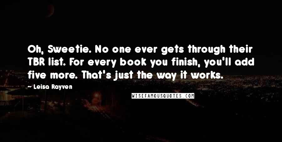 Leisa Rayven Quotes: Oh, Sweetie. No one ever gets through their TBR list. For every book you finish, you'll add five more. That's just the way it works.