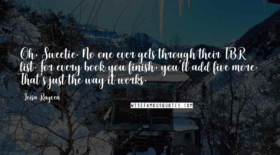 Leisa Rayven Quotes: Oh, Sweetie. No one ever gets through their TBR list. For every book you finish, you'll add five more. That's just the way it works.