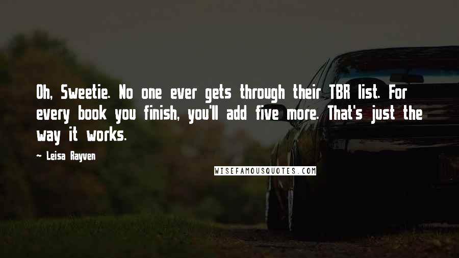 Leisa Rayven Quotes: Oh, Sweetie. No one ever gets through their TBR list. For every book you finish, you'll add five more. That's just the way it works.