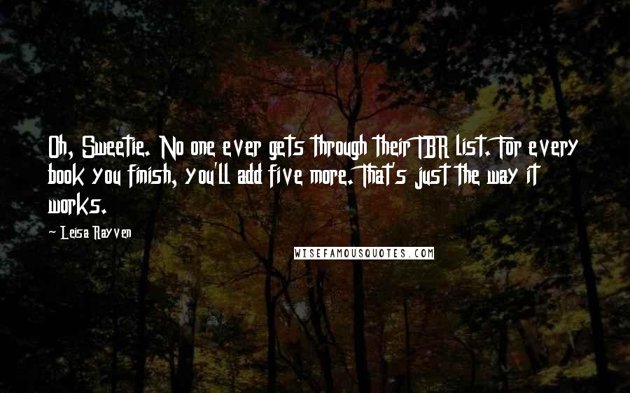 Leisa Rayven Quotes: Oh, Sweetie. No one ever gets through their TBR list. For every book you finish, you'll add five more. That's just the way it works.