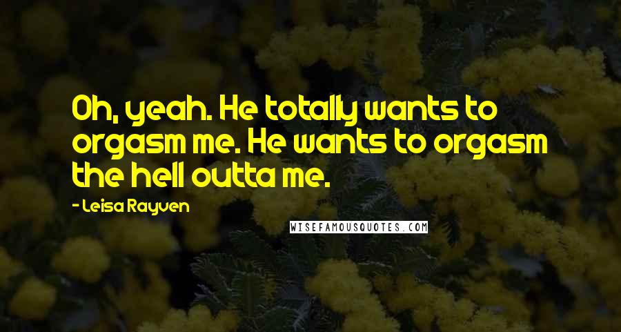 Leisa Rayven Quotes: Oh, yeah. He totally wants to orgasm me. He wants to orgasm the hell outta me.