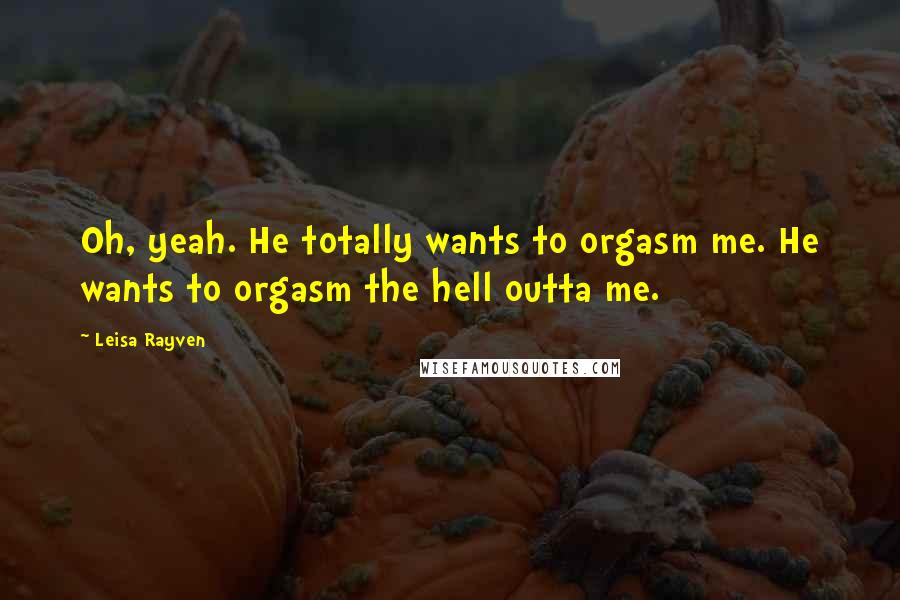 Leisa Rayven Quotes: Oh, yeah. He totally wants to orgasm me. He wants to orgasm the hell outta me.