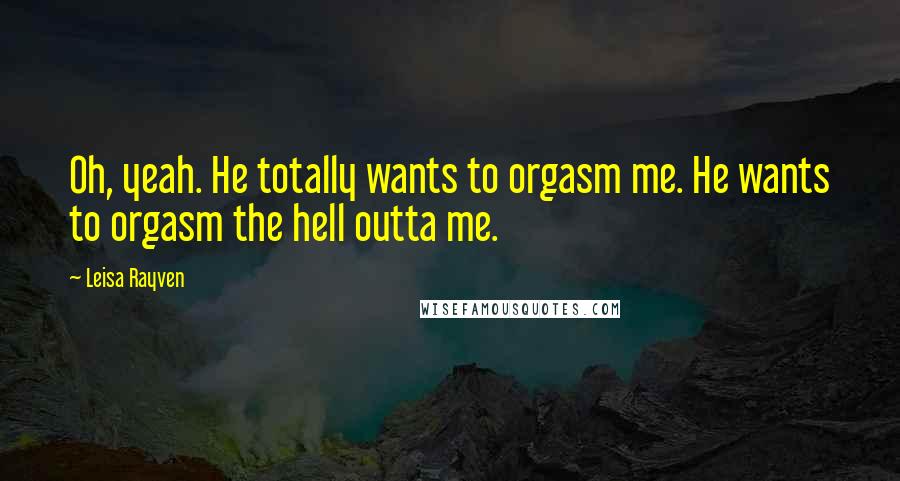 Leisa Rayven Quotes: Oh, yeah. He totally wants to orgasm me. He wants to orgasm the hell outta me.