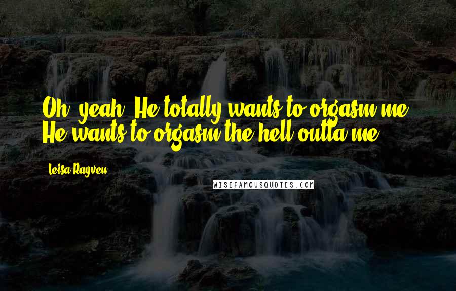 Leisa Rayven Quotes: Oh, yeah. He totally wants to orgasm me. He wants to orgasm the hell outta me.