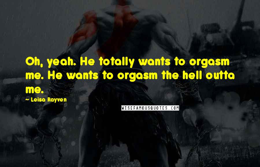 Leisa Rayven Quotes: Oh, yeah. He totally wants to orgasm me. He wants to orgasm the hell outta me.