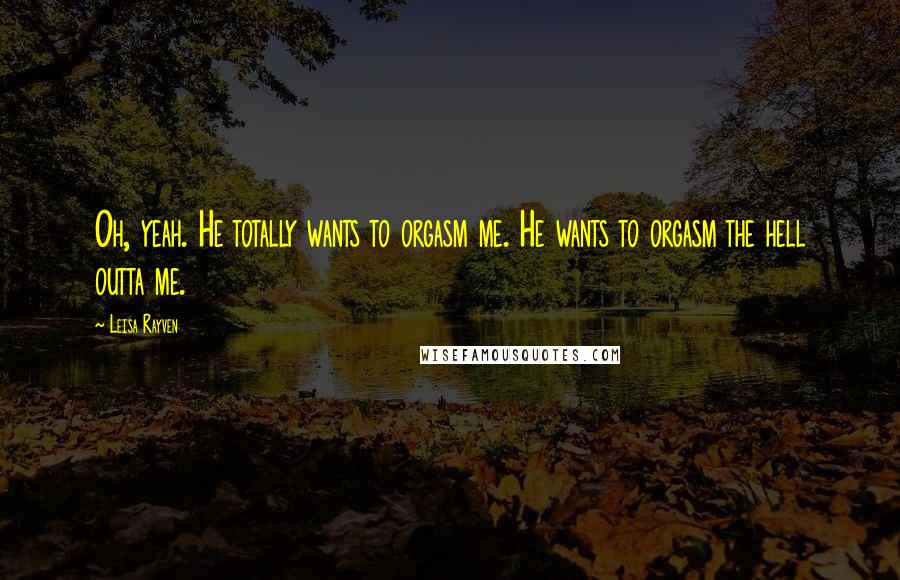 Leisa Rayven Quotes: Oh, yeah. He totally wants to orgasm me. He wants to orgasm the hell outta me.