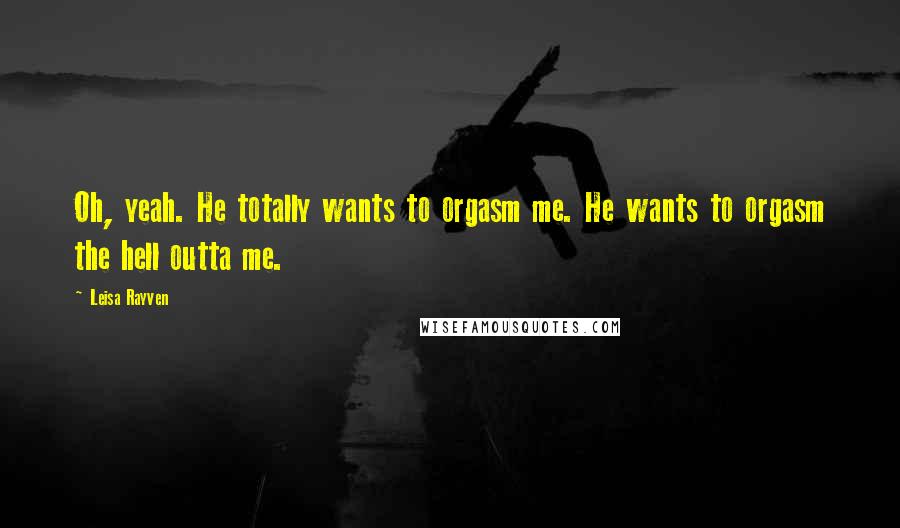 Leisa Rayven Quotes: Oh, yeah. He totally wants to orgasm me. He wants to orgasm the hell outta me.