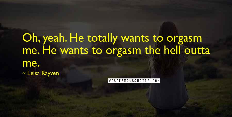 Leisa Rayven Quotes: Oh, yeah. He totally wants to orgasm me. He wants to orgasm the hell outta me.