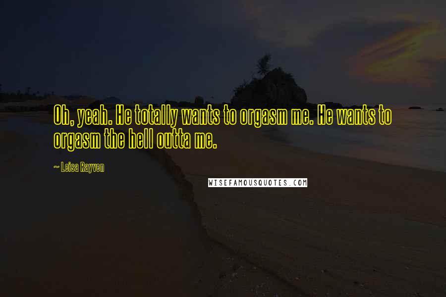 Leisa Rayven Quotes: Oh, yeah. He totally wants to orgasm me. He wants to orgasm the hell outta me.