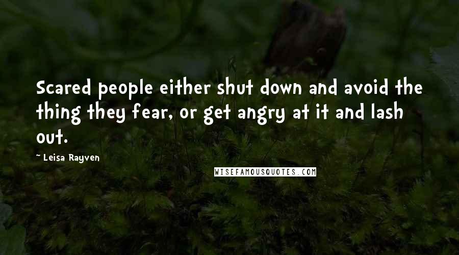 Leisa Rayven Quotes: Scared people either shut down and avoid the thing they fear, or get angry at it and lash out.