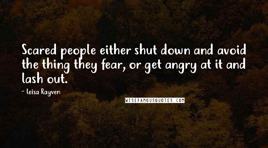 Leisa Rayven Quotes: Scared people either shut down and avoid the thing they fear, or get angry at it and lash out.