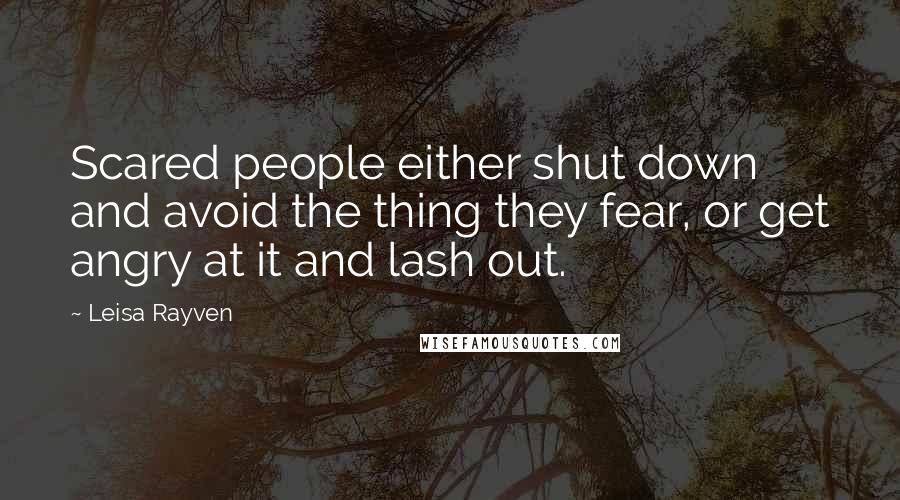 Leisa Rayven Quotes: Scared people either shut down and avoid the thing they fear, or get angry at it and lash out.