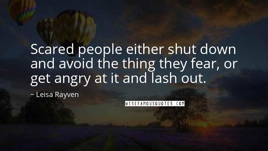 Leisa Rayven Quotes: Scared people either shut down and avoid the thing they fear, or get angry at it and lash out.