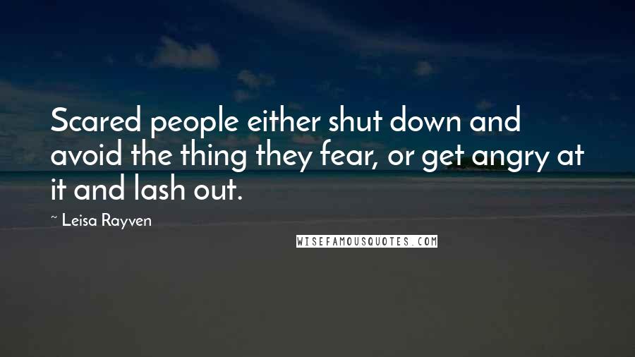 Leisa Rayven Quotes: Scared people either shut down and avoid the thing they fear, or get angry at it and lash out.