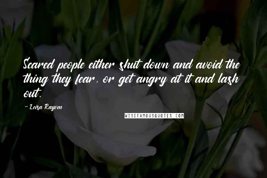 Leisa Rayven Quotes: Scared people either shut down and avoid the thing they fear, or get angry at it and lash out.