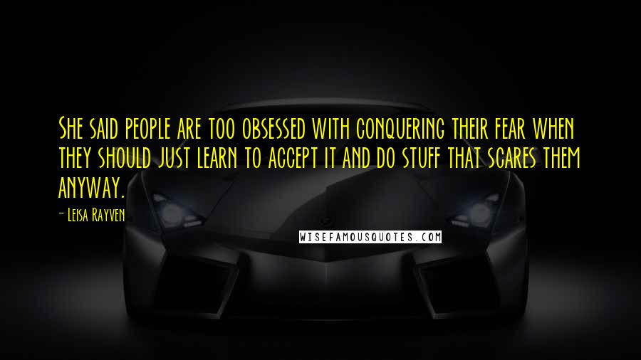 Leisa Rayven Quotes: She said people are too obsessed with conquering their fear when they should just learn to accept it and do stuff that scares them anyway.