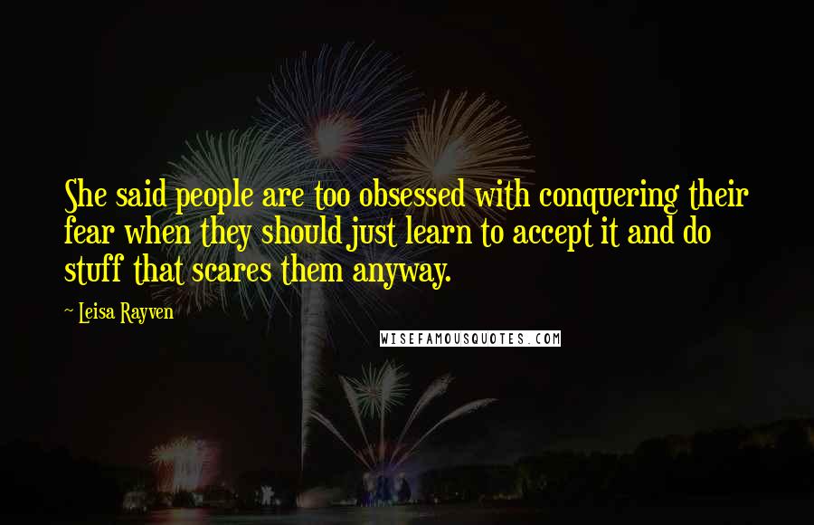 Leisa Rayven Quotes: She said people are too obsessed with conquering their fear when they should just learn to accept it and do stuff that scares them anyway.