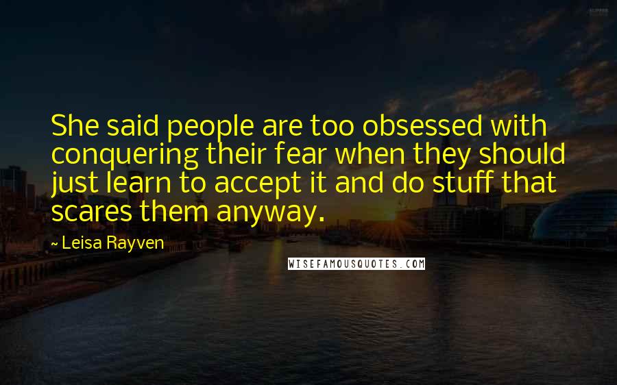 Leisa Rayven Quotes: She said people are too obsessed with conquering their fear when they should just learn to accept it and do stuff that scares them anyway.