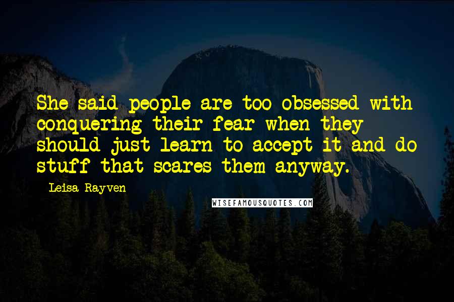 Leisa Rayven Quotes: She said people are too obsessed with conquering their fear when they should just learn to accept it and do stuff that scares them anyway.