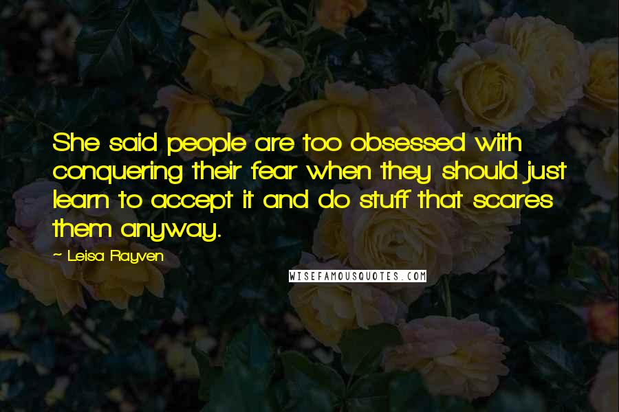 Leisa Rayven Quotes: She said people are too obsessed with conquering their fear when they should just learn to accept it and do stuff that scares them anyway.