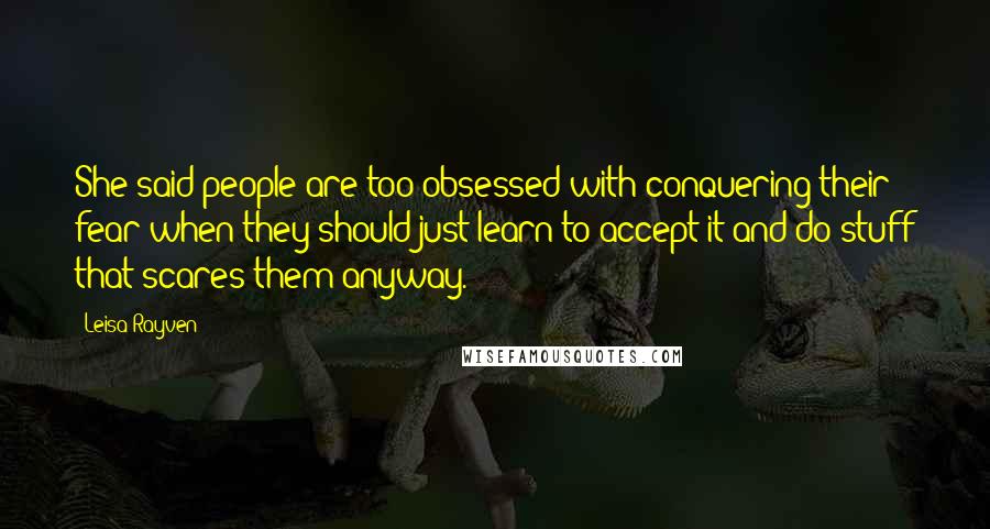 Leisa Rayven Quotes: She said people are too obsessed with conquering their fear when they should just learn to accept it and do stuff that scares them anyway.