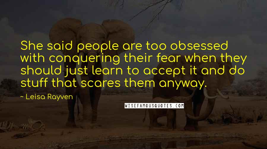 Leisa Rayven Quotes: She said people are too obsessed with conquering their fear when they should just learn to accept it and do stuff that scares them anyway.