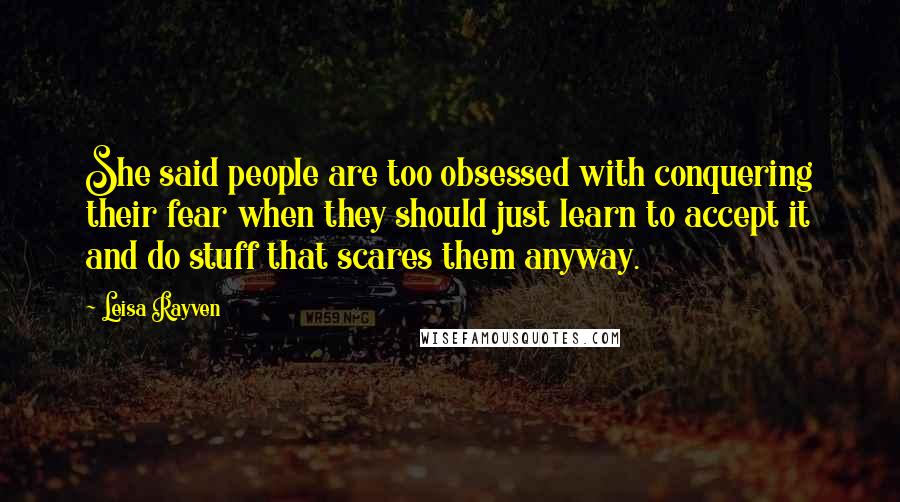 Leisa Rayven Quotes: She said people are too obsessed with conquering their fear when they should just learn to accept it and do stuff that scares them anyway.