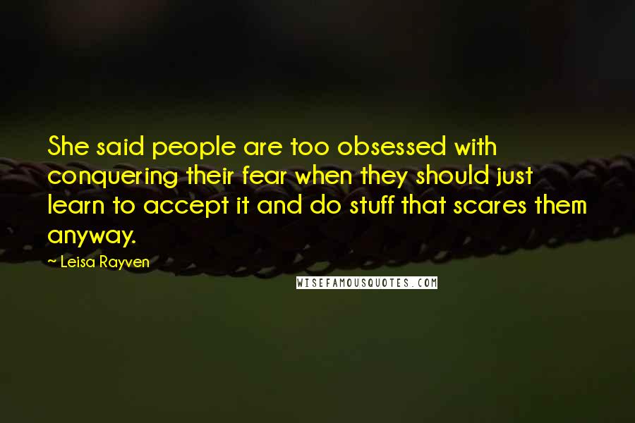 Leisa Rayven Quotes: She said people are too obsessed with conquering their fear when they should just learn to accept it and do stuff that scares them anyway.