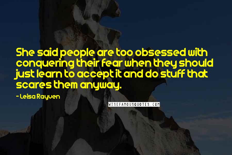 Leisa Rayven Quotes: She said people are too obsessed with conquering their fear when they should just learn to accept it and do stuff that scares them anyway.